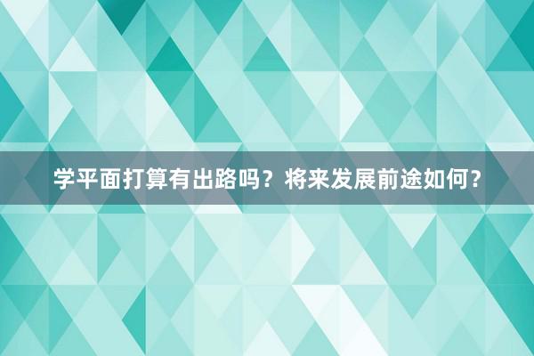 学平面打算有出路吗？将来发展前途如何？